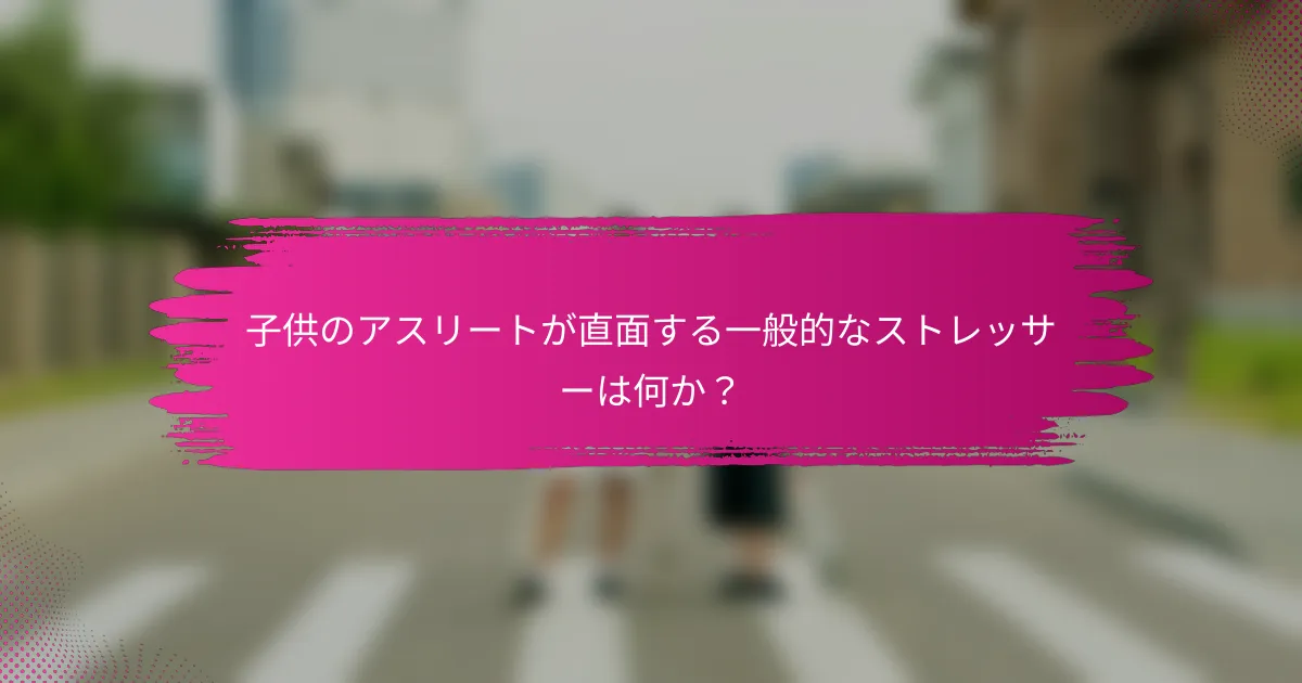 子供のアスリートが直面する一般的なストレッサーは何か？