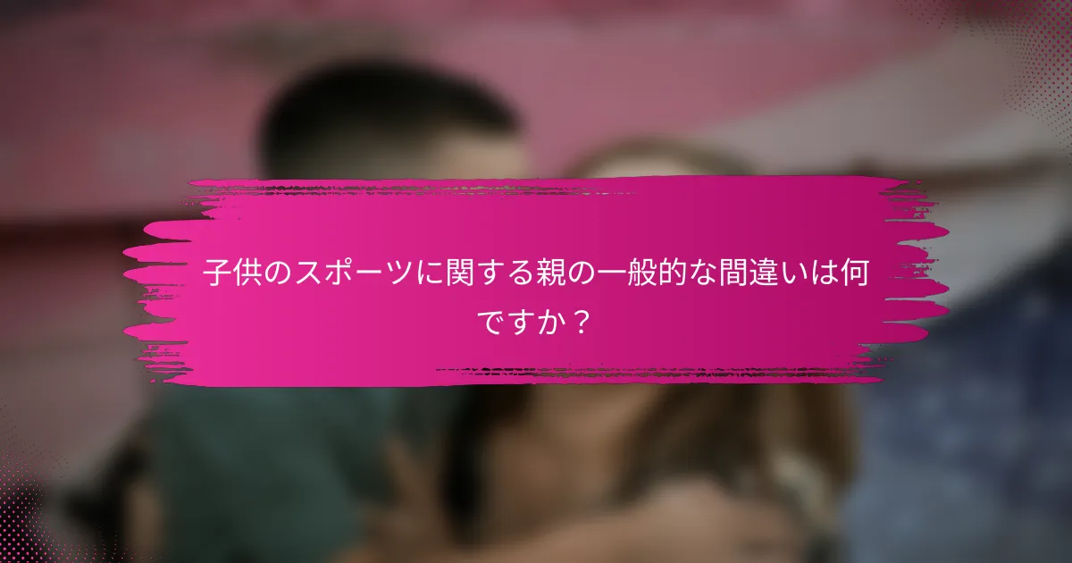 子供のスポーツに関する親の一般的な間違いは何ですか？
