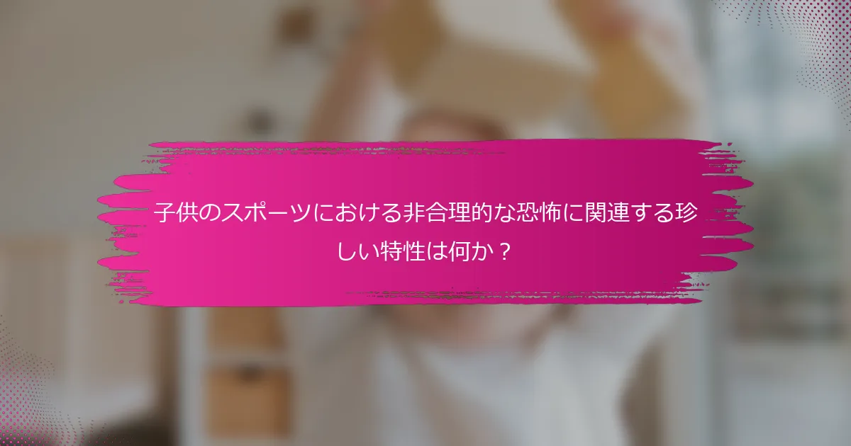 子供のスポーツにおける非合理的な恐怖に関連する珍しい特性は何か？