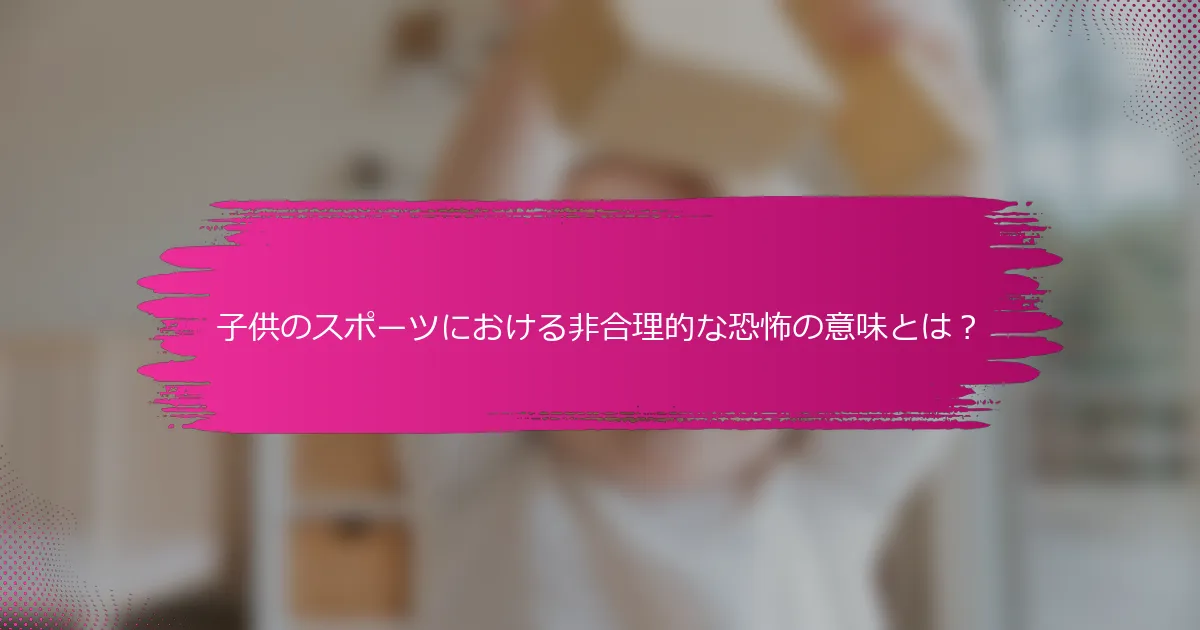 子供のスポーツにおける非合理的な恐怖の意味とは？