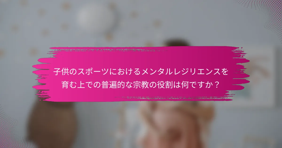 子供のスポーツにおけるメンタルレジリエンスを育む上での普遍的な宗教の役割は何ですか？