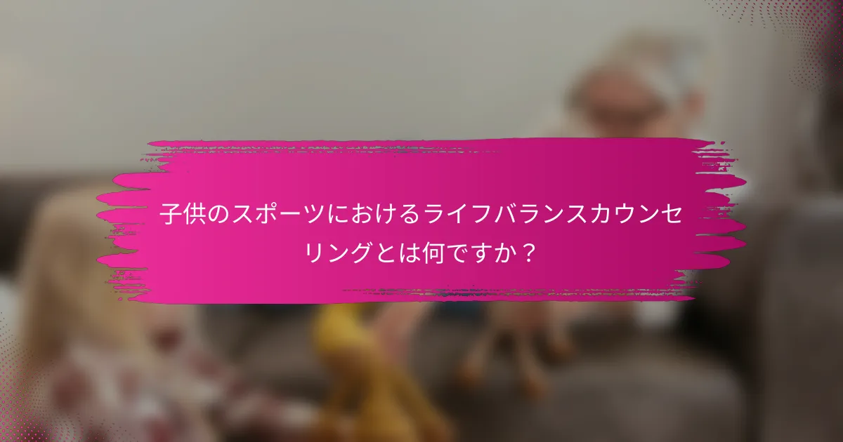 子供のスポーツにおけるライフバランスカウンセリングとは何ですか？
