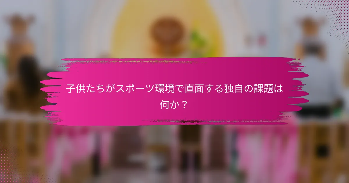 子供たちがスポーツ環境で直面する独自の課題は何か？
