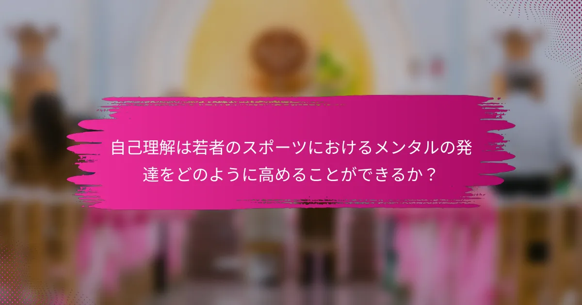自己理解は若者のスポーツにおけるメンタルの発達をどのように高めることができるか？
