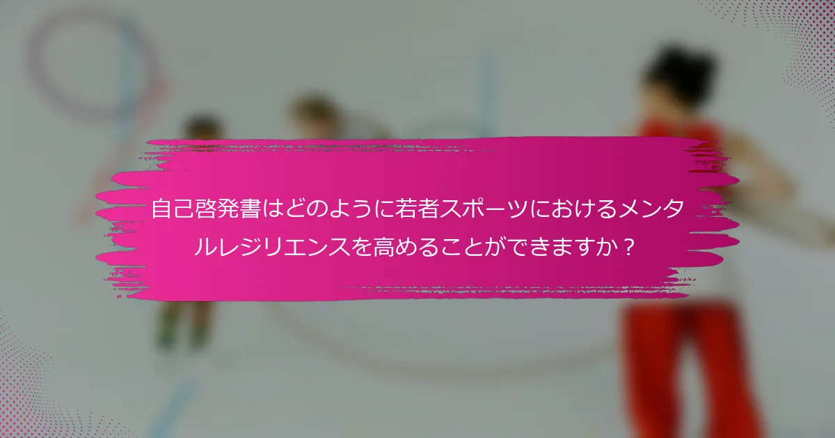 自己啓発書はどのように若者スポーツにおけるメンタルレジリエンスを高めることができますか？